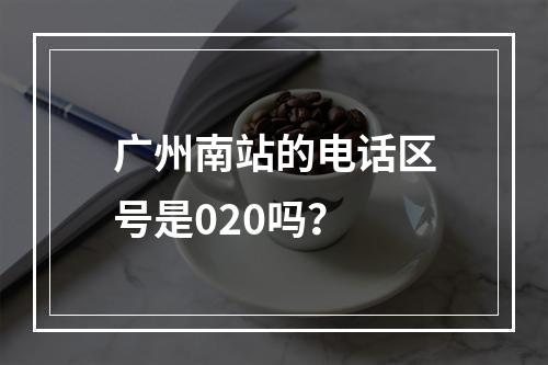 广州南站的电话区号是020吗？