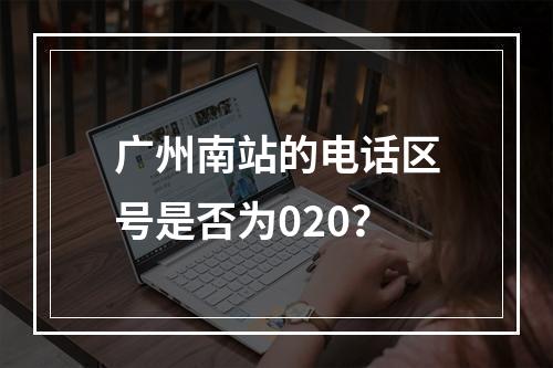 广州南站的电话区号是否为020？