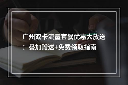 广州双卡流量套餐优惠大放送：叠加赠送+免费领取指南