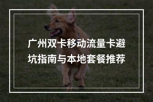 广州双卡移动流量卡避坑指南与本地套餐推荐