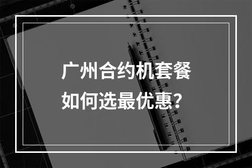 广州合约机套餐如何选最优惠？