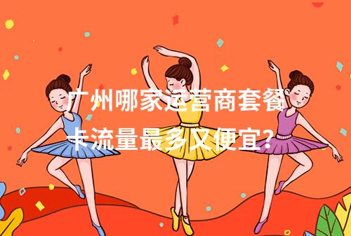 广州哪家运营商套餐卡流量最多又便宜？