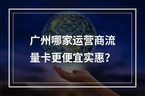 广州哪家运营商流量卡更便宜实惠？