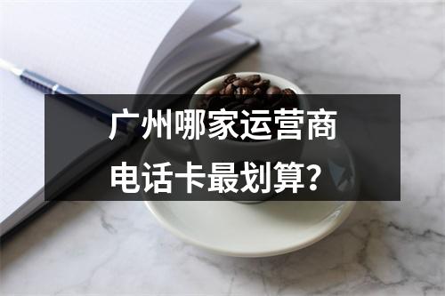 广州哪家运营商电话卡最划算？