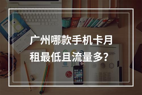广州哪款手机卡月租最低且流量多？