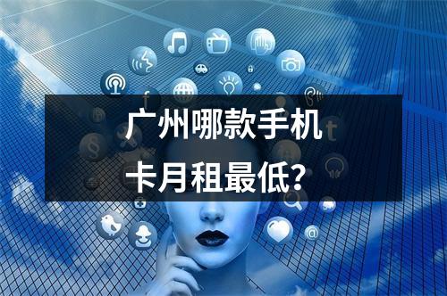 广州哪款手机卡月租最低？