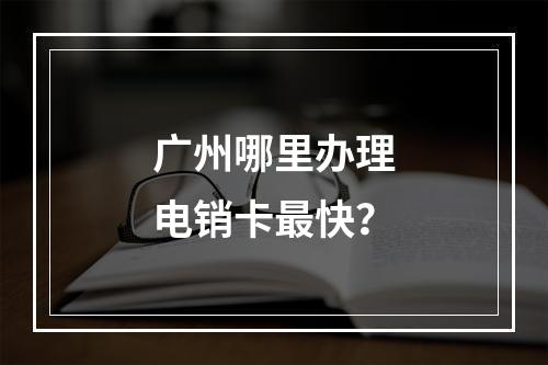广州哪里办理电销卡最快？