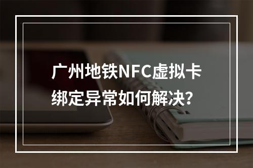 广州地铁NFC虚拟卡绑定异常如何解决？