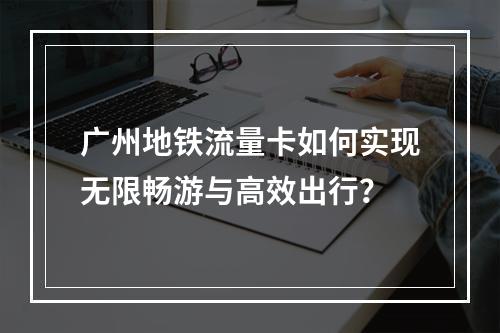 广州地铁流量卡如何实现无限畅游与高效出行？
