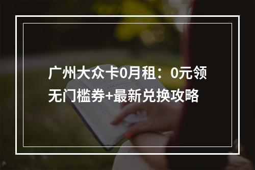 广州大众卡0月租：0元领无门槛券+最新兑换攻略