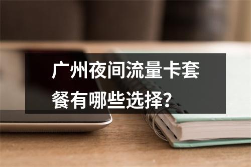 广州夜间流量卡套餐有哪些选择？