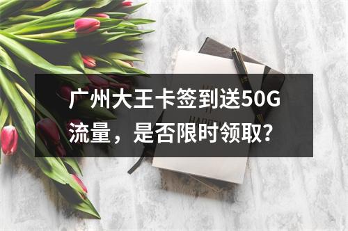 广州大王卡签到送50G流量，是否限时领取？