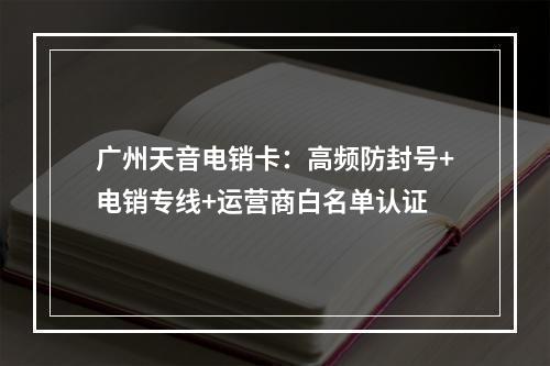 广州天音电销卡：高频防封号+电销专线+运营商白名单认证