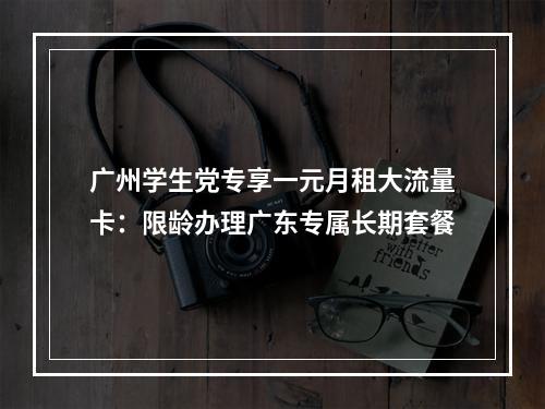 广州学生党专享一元月租大流量卡：限龄办理广东专属长期套餐