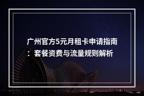 广州官方5元月租卡申请指南：套餐资费与流量规则解析