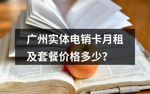 广州实体电销卡月租及套餐价格多少？
