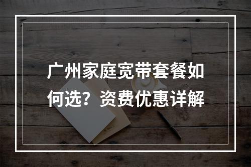 广州家庭宽带套餐如何选？资费优惠详解