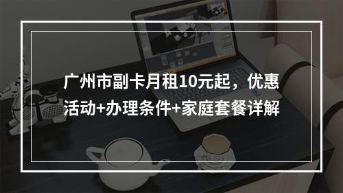 广州市副卡月租10元起，优惠活动+办理条件+家庭套餐详解