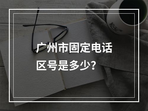 广州市固定电话区号是多少？