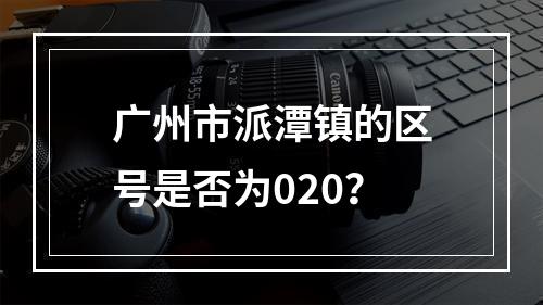 广州市派潭镇的区号是否为020？