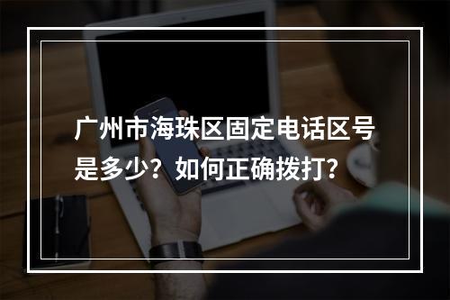 广州市海珠区固定电话区号是多少？如何正确拨打？