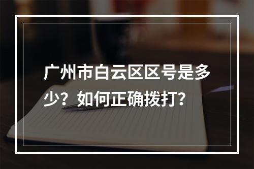 广州市白云区区号是多少？如何正确拨打？