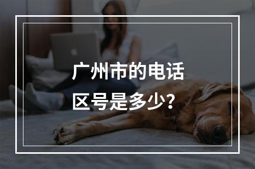 广州市的电话区号是多少？