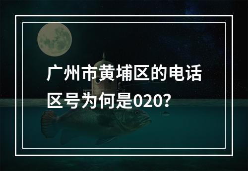广州市黄埔区的电话区号为何是020？