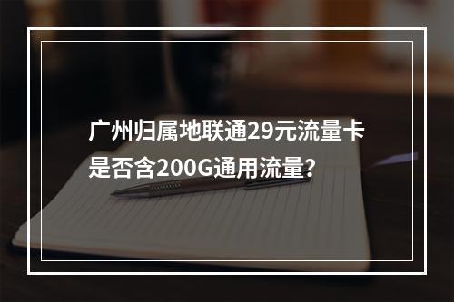 广州归属地联通29元流量卡是否含200G通用流量？