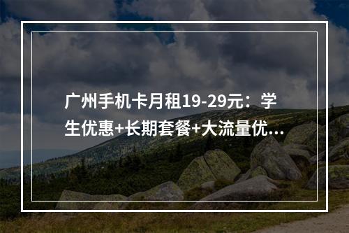 广州手机卡月租19-29元：学生优惠+长期套餐+大流量优选