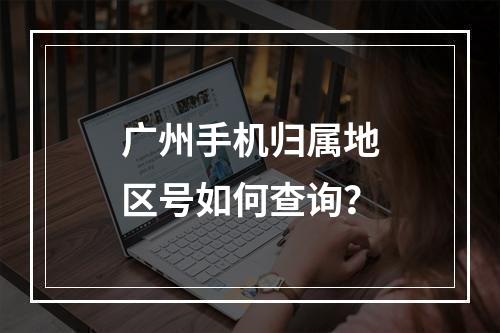 广州手机归属地区号如何查询？