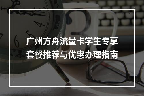 广州方舟流量卡学生专享套餐推荐与优惠办理指南