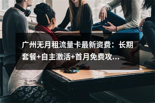 广州无月租流量卡最新资费：长期套餐+自主激活+首月免费攻略
