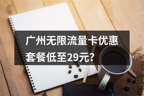 广州无限流量卡优惠套餐低至29元？