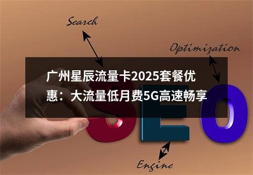 广州星辰流量卡2025套餐优惠：大流量低月费5G高速畅享
