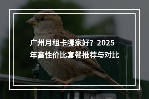 广州月租卡哪家好？2025年高性价比套餐推荐与对比
