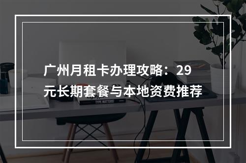 广州月租卡办理攻略：29元长期套餐与本地资费推荐