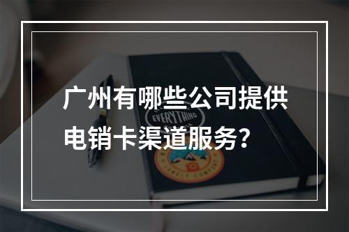 广州有哪些公司提供电销卡渠道服务？
