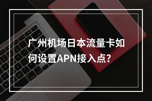 广州机场日本流量卡如何设置APN接入点？