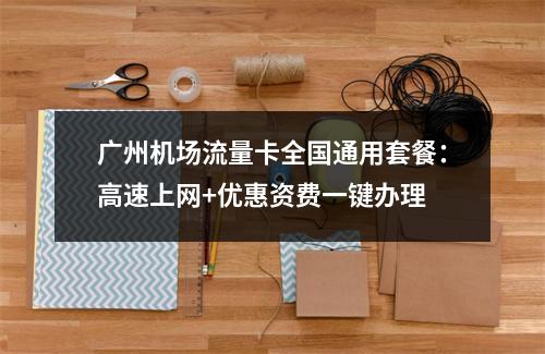 广州机场流量卡全国通用套餐：高速上网+优惠资费一键办理