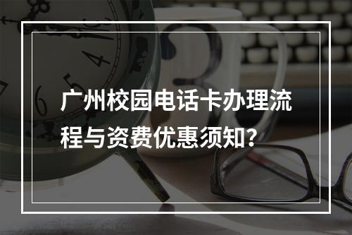 广州校园电话卡办理流程与资费优惠须知？