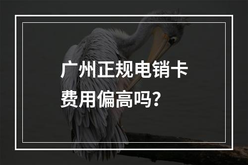 广州正规电销卡费用偏高吗？