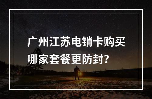 广州江苏电销卡购买哪家套餐更防封？