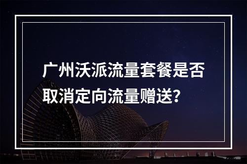 广州沃派流量套餐是否取消定向流量赠送？