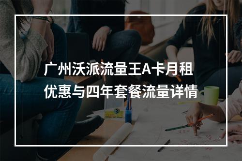广州沃派流量王A卡月租优惠与四年套餐流量详情