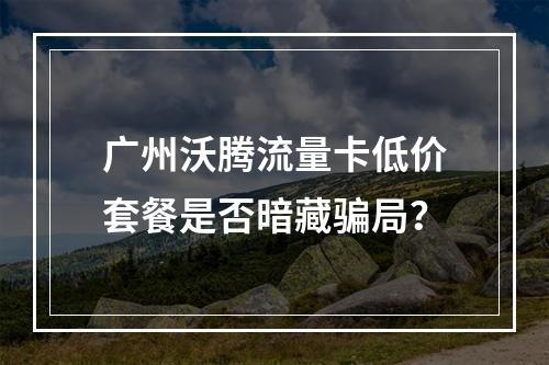 广州沃腾流量卡低价套餐是否暗藏骗局？