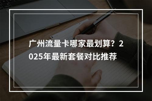 广州流量卡哪家最划算？2025年最新套餐对比推荐