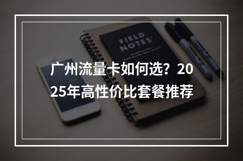 广州流量卡如何选？2025年高性价比套餐推荐