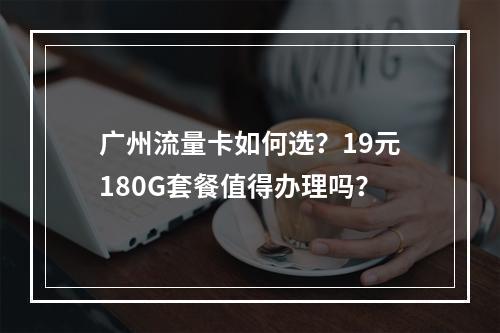 广州流量卡如何选？19元180G套餐值得办理吗？