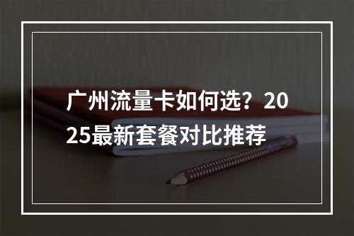 广州流量卡如何选？2025最新套餐对比推荐
